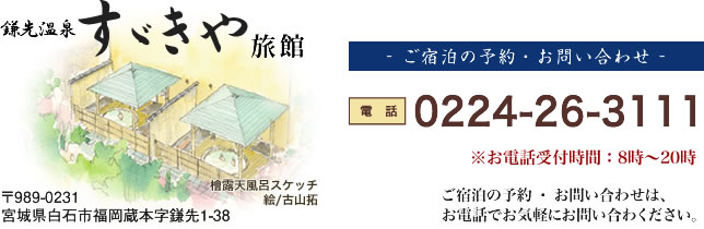 鎌先温泉すずきや旅館のご宿泊・お問い合わせ TEL.0224-26-3111 FAX.0224-25-4755 ご宿泊の予約 ・ お問い合わせは、お電話、ファックスでもお気軽にお問い合わください。宮城県白石市福岡蔵本字鎌先1-38