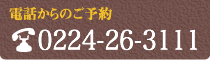 電話からのご予約はTEL.0224-26-3111